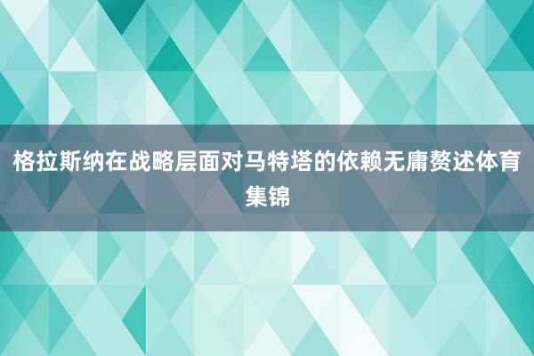 格拉斯纳在战略层面对马特塔的依赖无庸赘述体育集锦