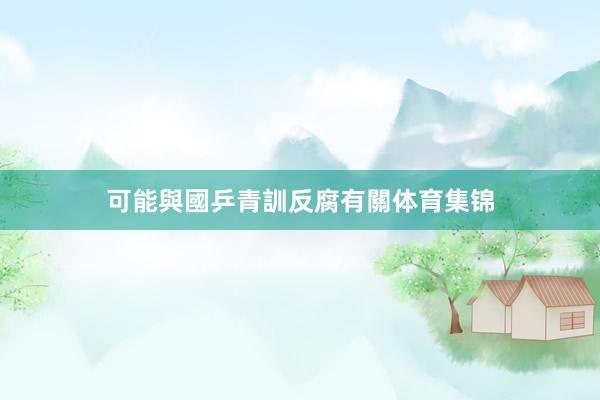 可能與國乒青訓反腐有關体育集锦