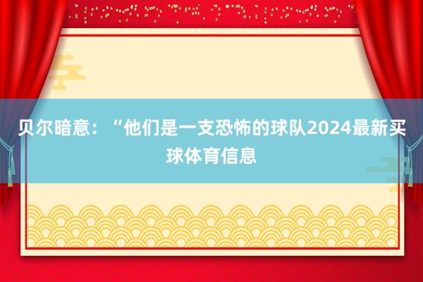 贝尔暗意：“他们是一支恐怖的球队2024最新买球体育信息