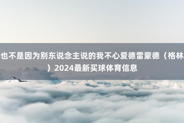 也不是因为别东说念主说的我不心爱德雷蒙德（格林）2024最新买球体育信息
