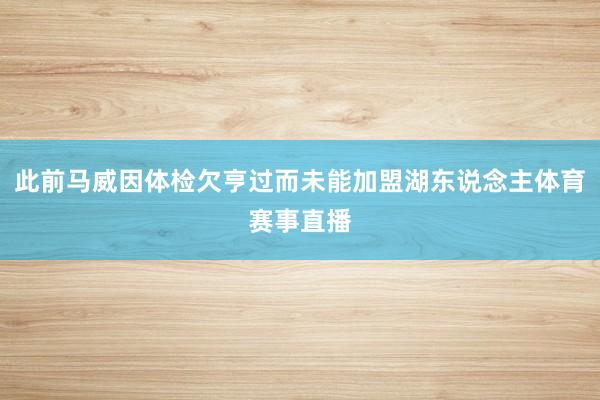 此前马威因体检欠亨过而未能加盟湖东说念主体育赛事直播
