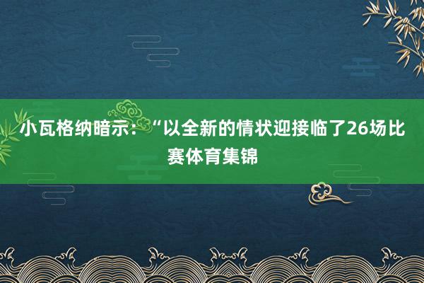 小瓦格纳暗示：“以全新的情状迎接临了26场比赛体育集锦