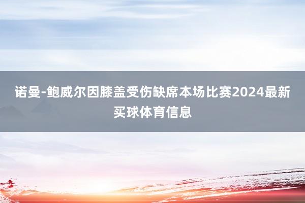 诺曼-鲍威尔因膝盖受伤缺席本场比赛2024最新买球体育信息