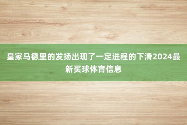 皇家马德里的发扬出现了一定进程的下滑2024最新买球体育信息