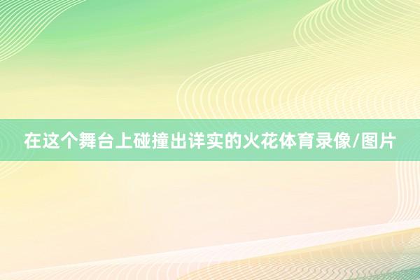 在这个舞台上碰撞出详实的火花体育录像/图片