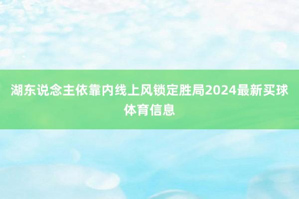 湖东说念主依靠内线上风锁定胜局2024最新买球体育信息