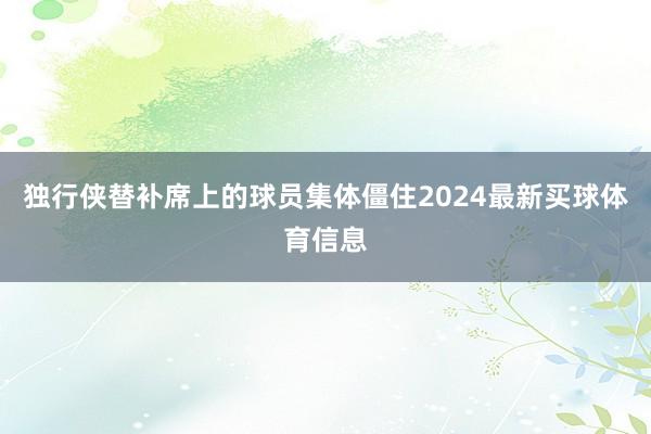 独行侠替补席上的球员集体僵住2024最新买球体育信息