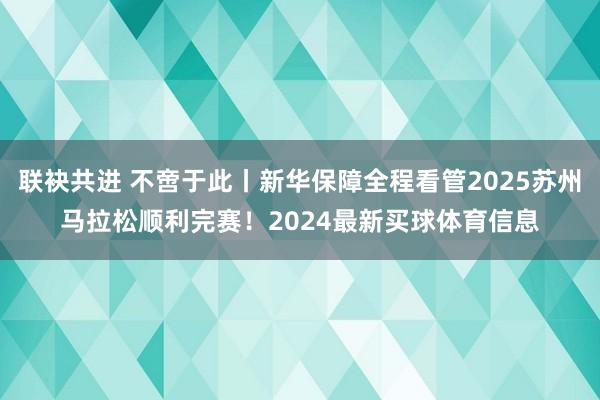 联袂共进 不啻于此丨新华保障全程看管2025苏州马拉松顺利完赛！2024最新买球体育信息