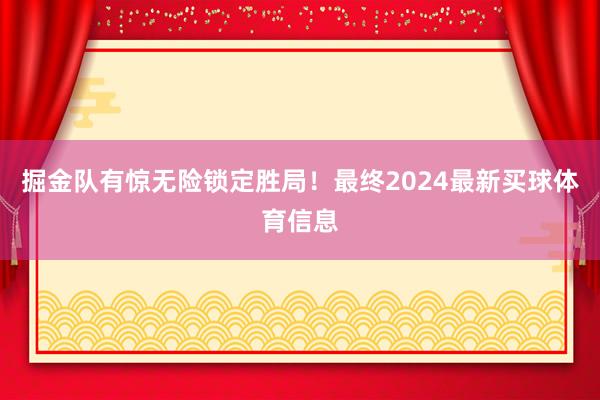 掘金队有惊无险锁定胜局!最终2024最新买球体育信息