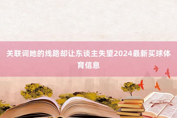 关联词她的线路却让东谈主失望2024最新买球体育信息