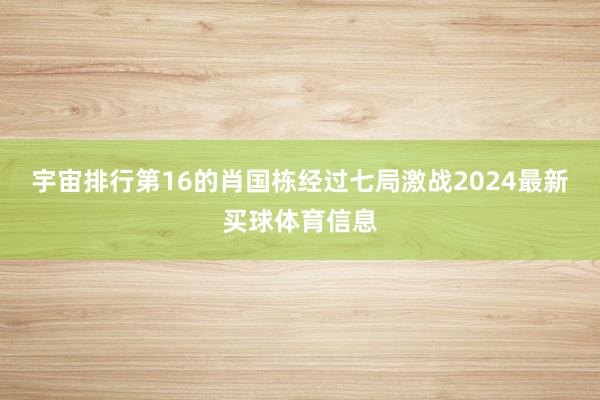 宇宙排行第16的肖国栋经过七局激战2024最新买球体育信息