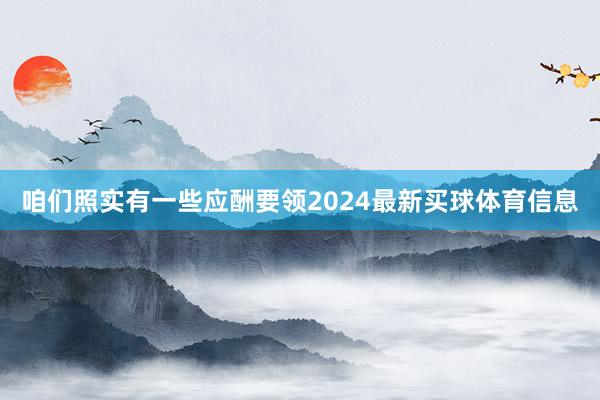 咱们照实有一些应酬要领2024最新买球体育信息