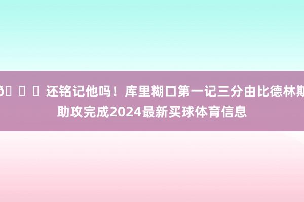 😎还铭记他吗！库里糊口第一记三分由比德林斯助攻完成2024最新买球体育信息