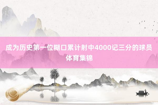 成为历史第一位糊口累计射中4000记三分的球员体育集锦