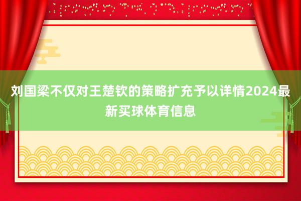 刘国梁不仅对王楚钦的策略扩充予以详情2024最新买球体育信息