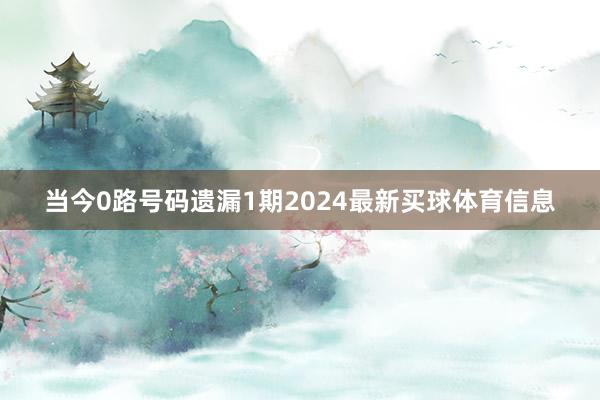 当今0路号码遗漏1期2024最新买球体育信息