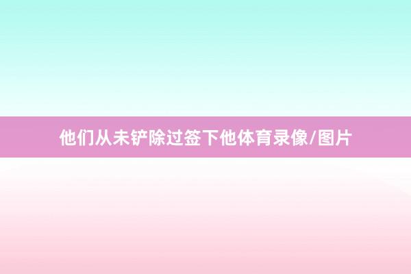 他们从未铲除过签下他体育录像/图片