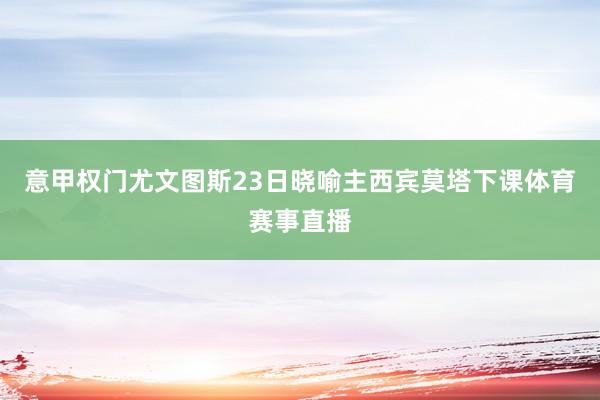 意甲权门尤文图斯23日晓喻主西宾莫塔下课体育赛事直播