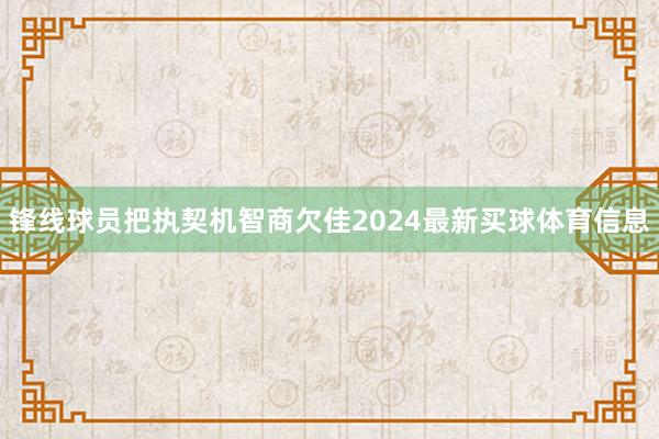 锋线球员把执契机智商欠佳2024最新买球体育信息