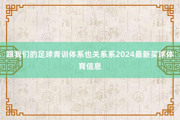跟我们的足球青训体系也关系系2024最新买球体育信息