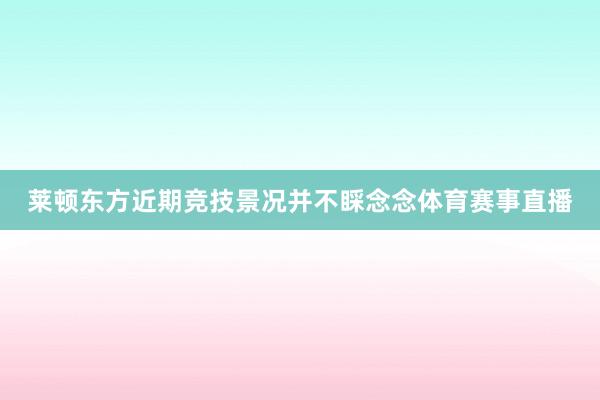 莱顿东方近期竞技景况并不睬念念体育赛事直播