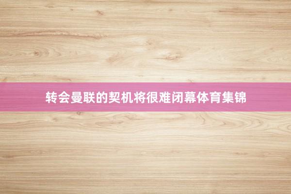 转会曼联的契机将很难闭幕体育集锦