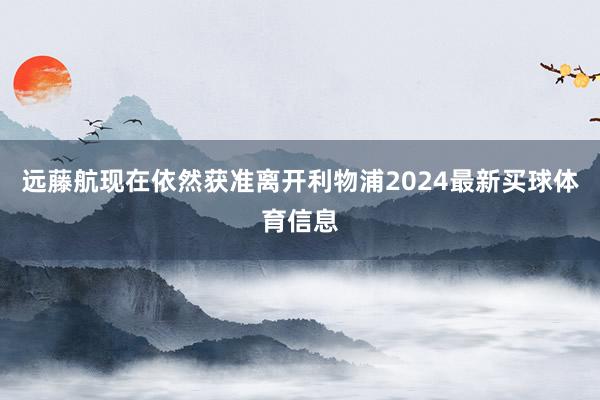 远藤航现在依然获准离开利物浦2024最新买球体育信息