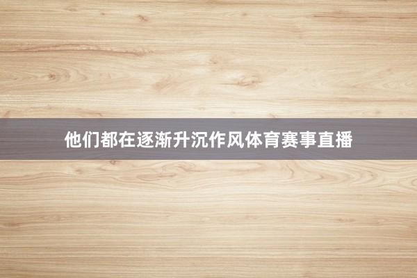 他们都在逐渐升沉作风体育赛事直播