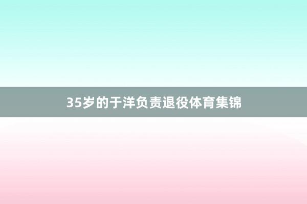 35岁的于洋负责退役体育集锦