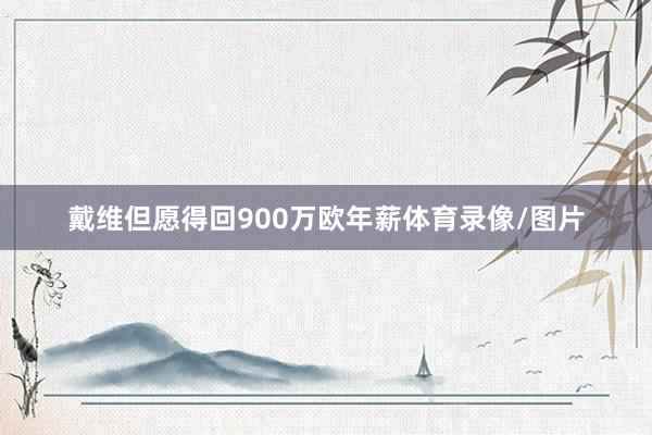 戴维但愿得回900万欧年薪体育录像/图片