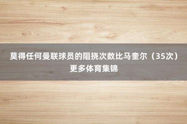 莫得任何曼联球员的阻挠次数比马奎尔（35次）更多体育集锦