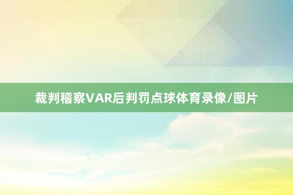 裁判稽察VAR后判罚点球体育录像/图片