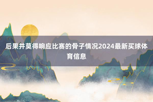 后果并莫得响应比赛的骨子情况2024最新买球体育信息