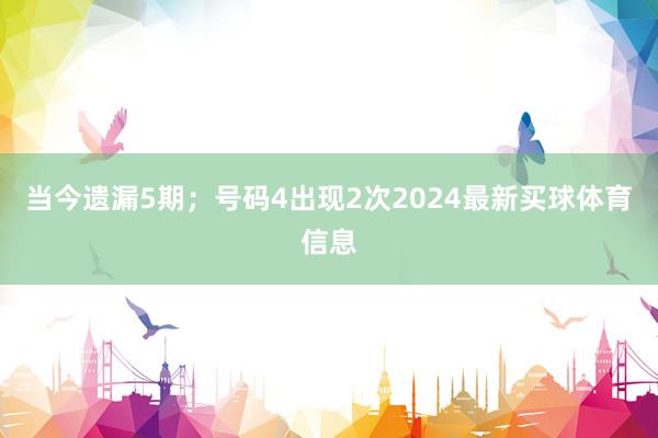 当今遗漏5期；号码4出现2次2024最新买球体育信息
