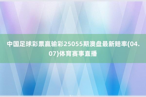 中国足球彩票赢输彩25055期澳盘最新赔率(04.07)体育赛事直播