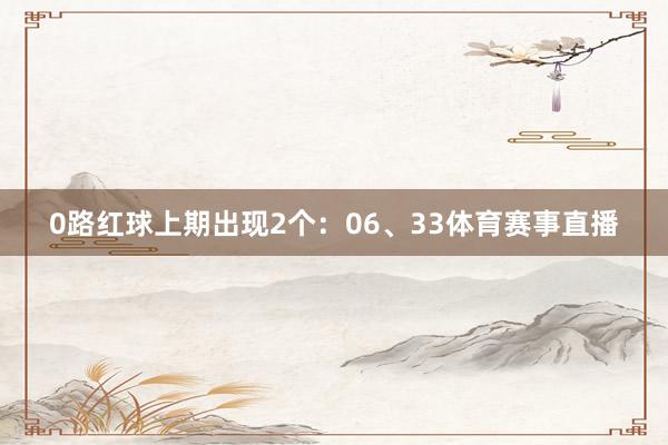 0路红球上期出现2个:06、33体育赛事直播