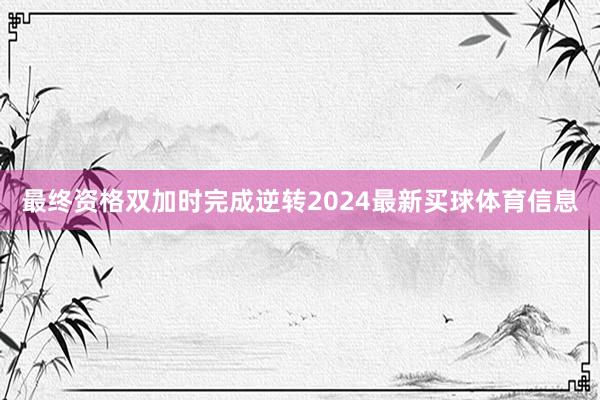 最终资格双加时完成逆转2024最新买球体育信息