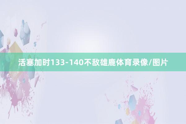 活塞加时133-140不敌雄鹿体育录像/图片