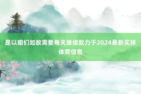 是以咱们如故需要每天继续致力于2024最新买球体育信息
