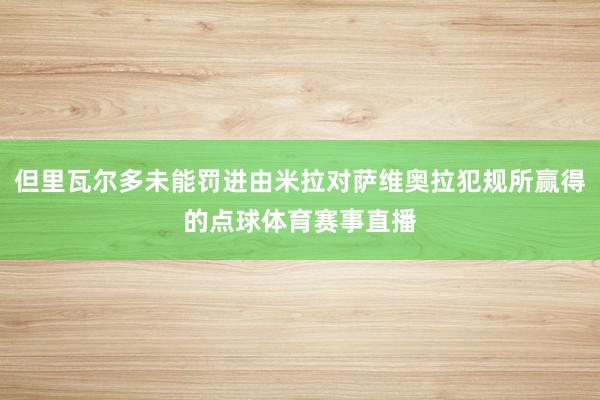 但里瓦尔多未能罚进由米拉对萨维奥拉犯规所赢得的点球体育赛事直播