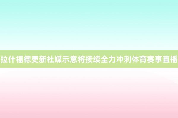 拉什福德更新社媒示意将接续全力冲刺体育赛事直播