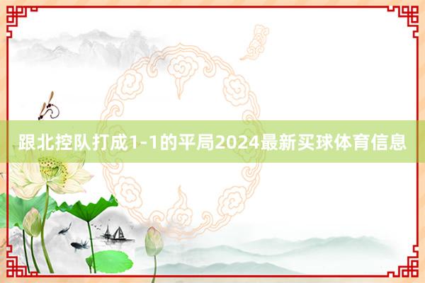 跟北控队打成1-1的平局2024最新买球体育信息