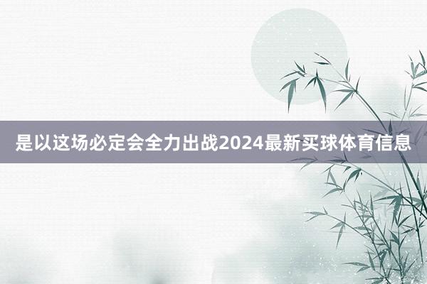 是以这场必定会全力出战2024最新买球体育信息