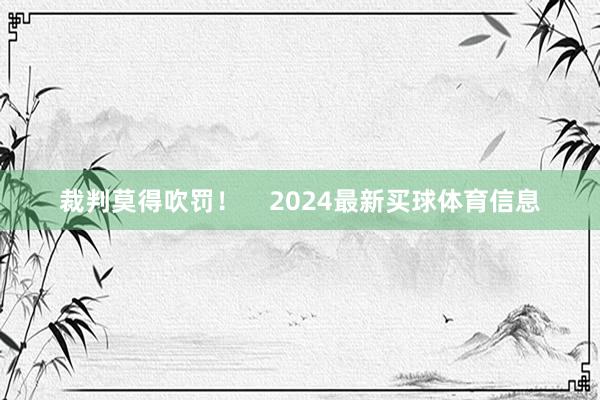 裁判莫得吹罚！    2024最新买球体育信息