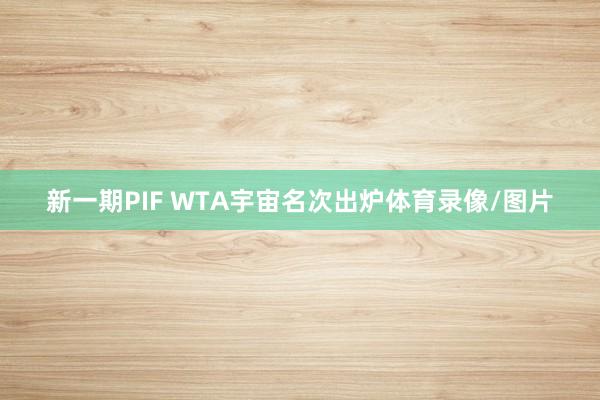 新一期PIF WTA宇宙名次出炉体育录像/图片