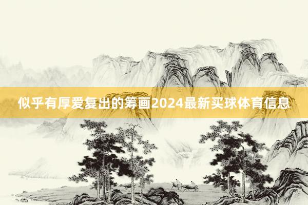似乎有厚爱复出的筹画2024最新买球体育信息