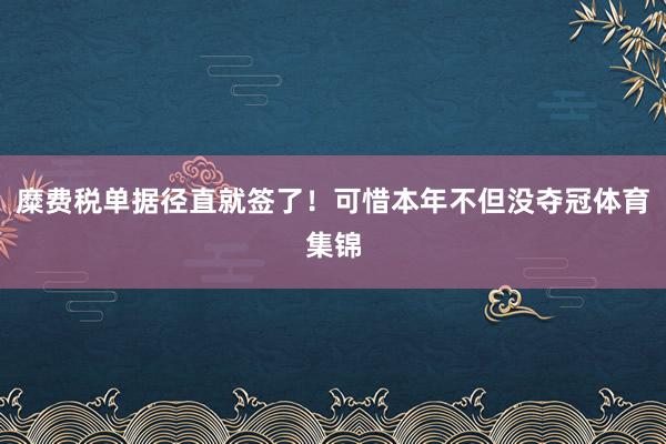 糜费税单据径直就签了!可惜本年不但没夺冠体育集锦