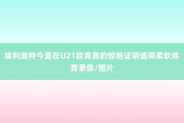 埃利奥特今夏在U21欧青赛的惊艳证明值得柔软体育录像/图片