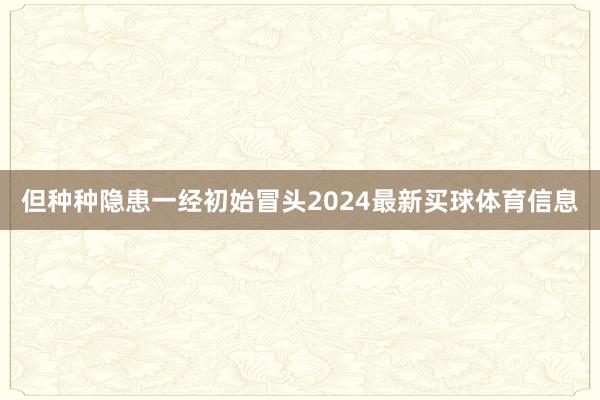 但种种隐患一经初始冒头2024最新买球体育信息