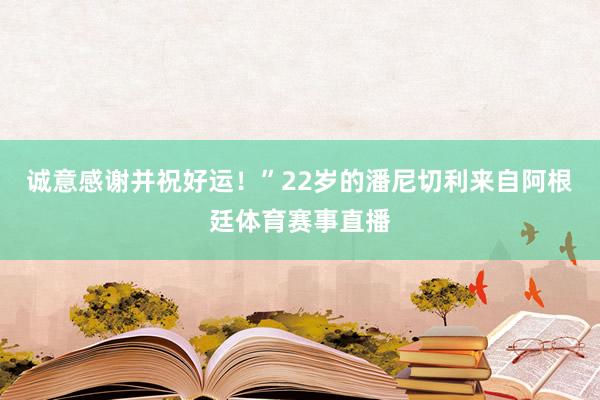 诚意感谢并祝好运！”22岁的潘尼切利来自阿根廷体育赛事直播